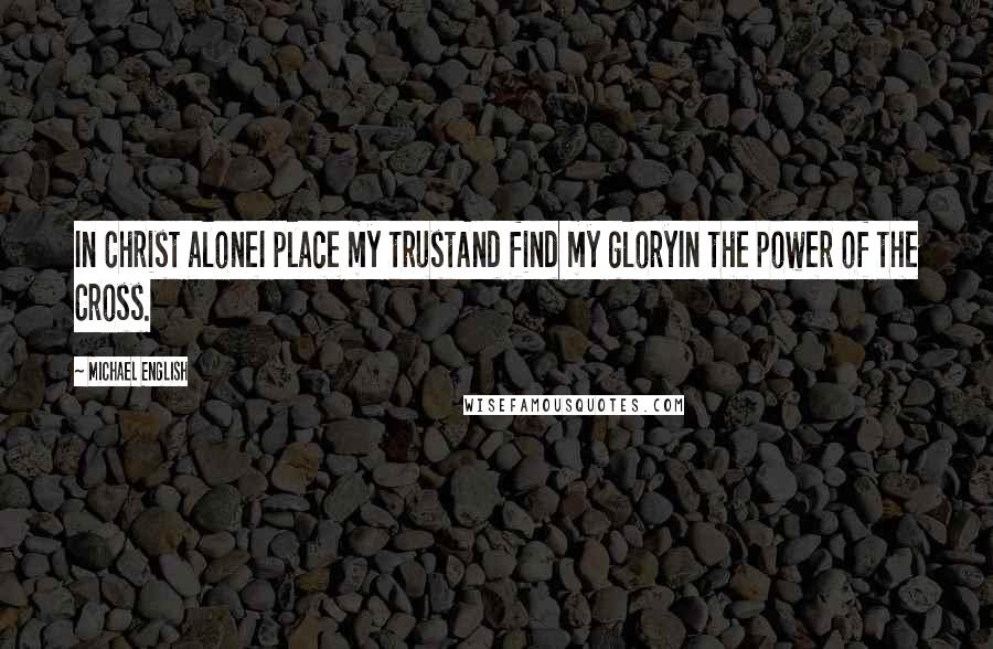 Michael English Quotes: In Christ aloneI place my trustAnd find my gloryIn the power of the Cross.