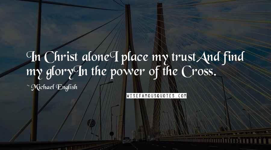 Michael English Quotes: In Christ aloneI place my trustAnd find my gloryIn the power of the Cross.