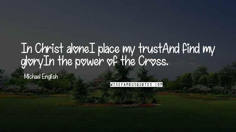 Michael English Quotes: In Christ aloneI place my trustAnd find my gloryIn the power of the Cross.