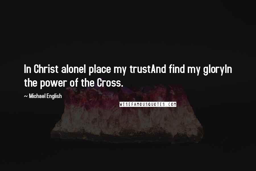 Michael English Quotes: In Christ aloneI place my trustAnd find my gloryIn the power of the Cross.