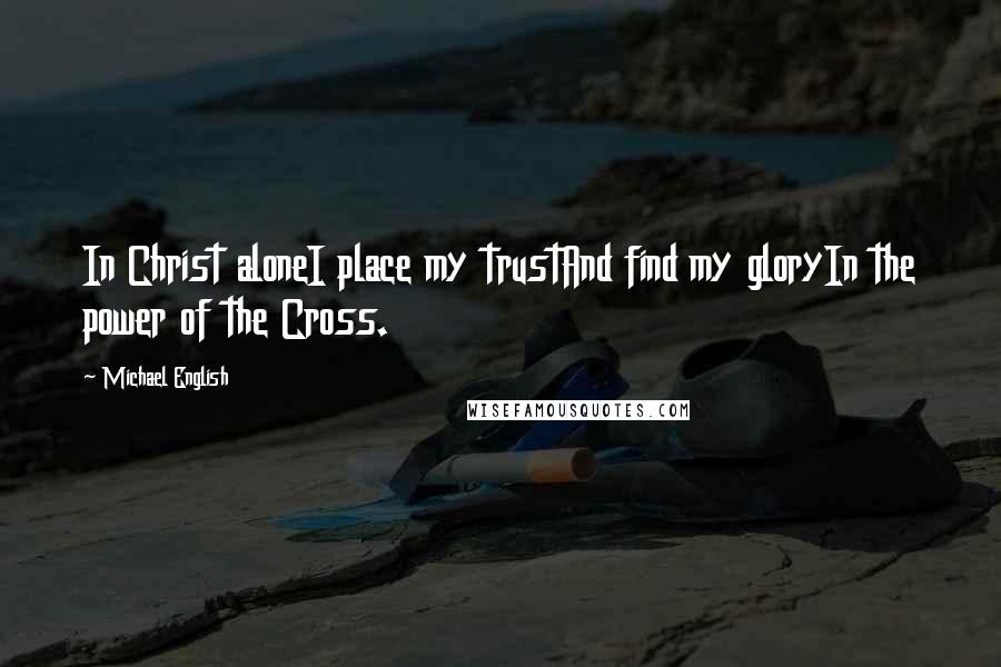 Michael English Quotes: In Christ aloneI place my trustAnd find my gloryIn the power of the Cross.