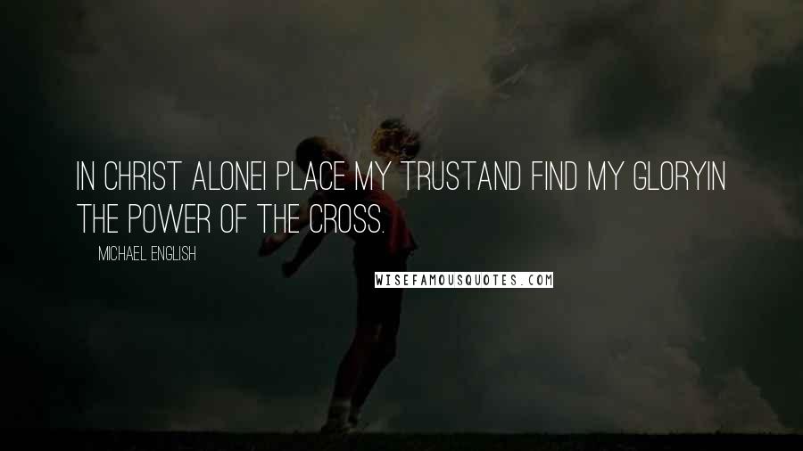 Michael English Quotes: In Christ aloneI place my trustAnd find my gloryIn the power of the Cross.