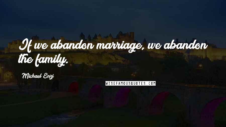 Michael Enzi Quotes: If we abandon marriage, we abandon the family.