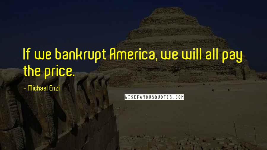 Michael Enzi Quotes: If we bankrupt America, we will all pay the price.