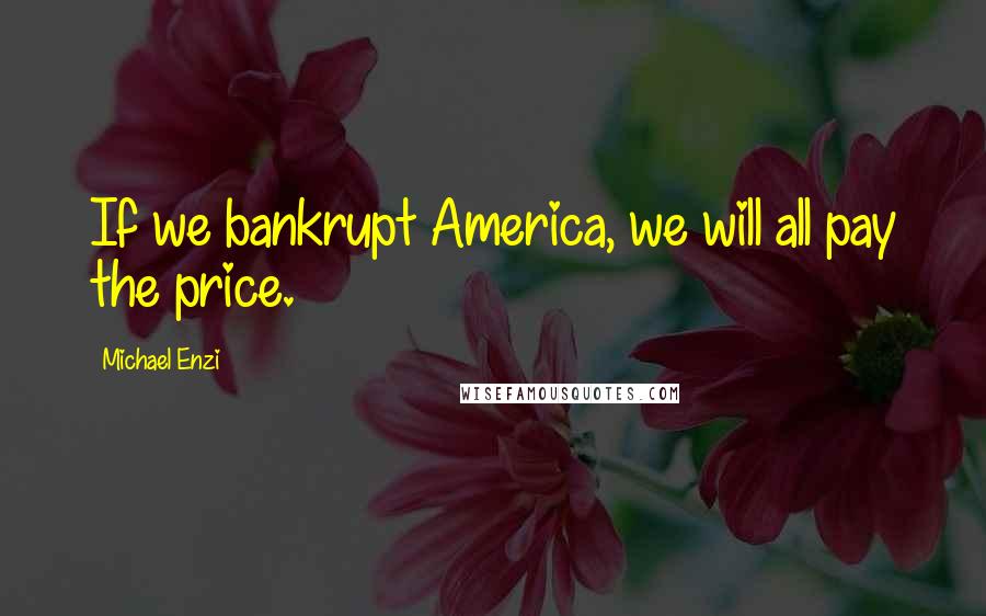 Michael Enzi Quotes: If we bankrupt America, we will all pay the price.