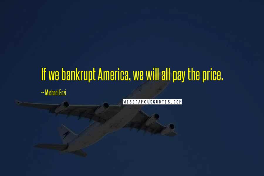 Michael Enzi Quotes: If we bankrupt America, we will all pay the price.