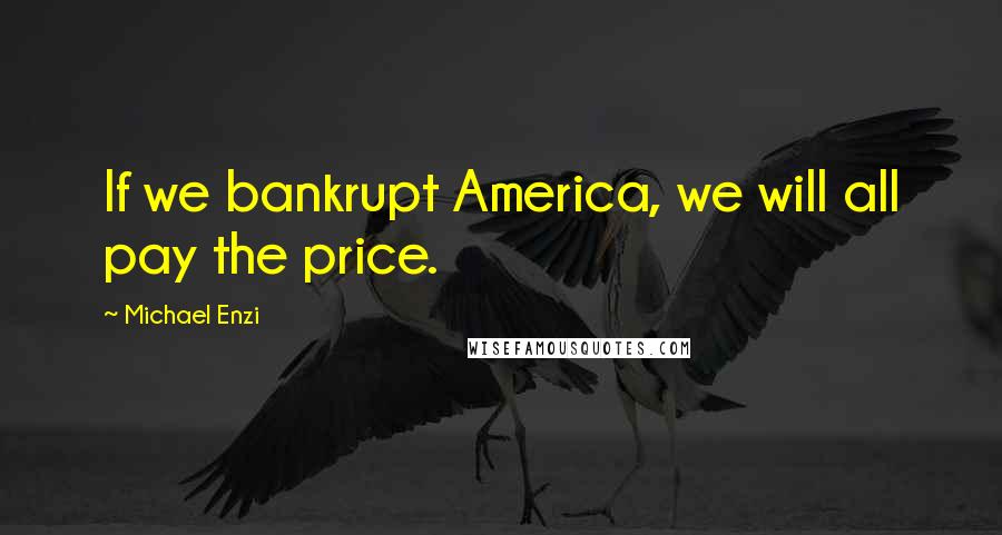 Michael Enzi Quotes: If we bankrupt America, we will all pay the price.