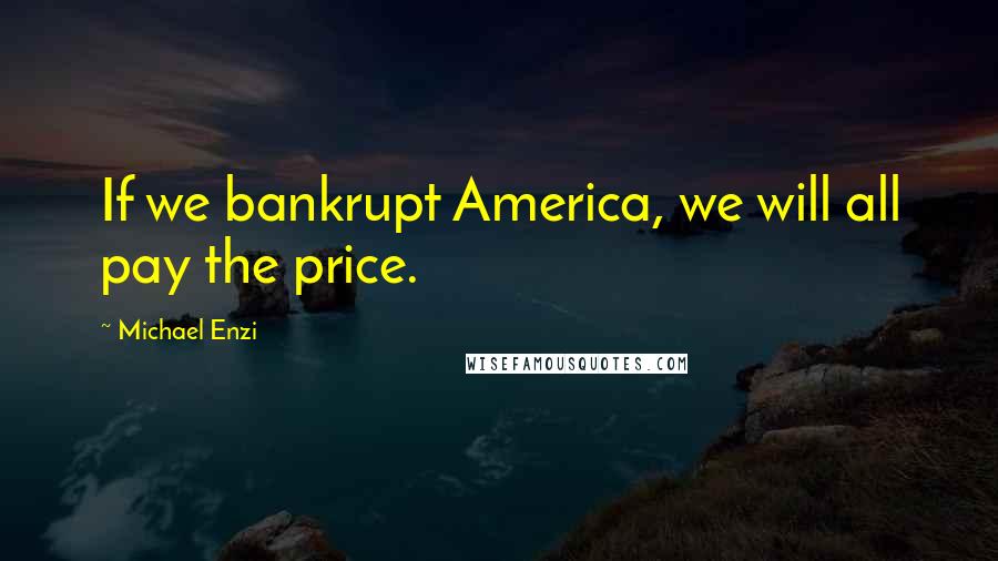 Michael Enzi Quotes: If we bankrupt America, we will all pay the price.