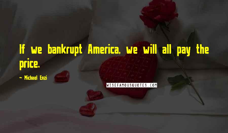 Michael Enzi Quotes: If we bankrupt America, we will all pay the price.