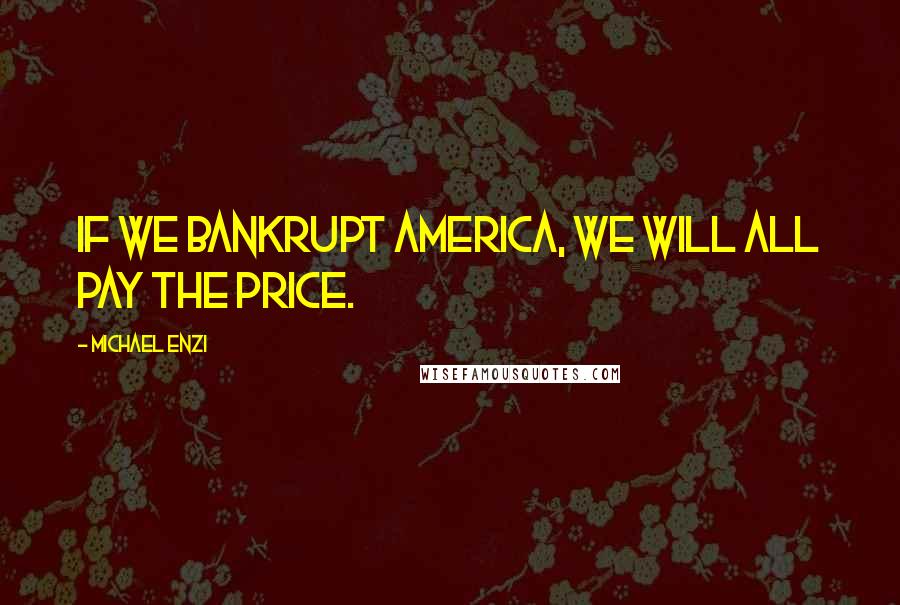 Michael Enzi Quotes: If we bankrupt America, we will all pay the price.