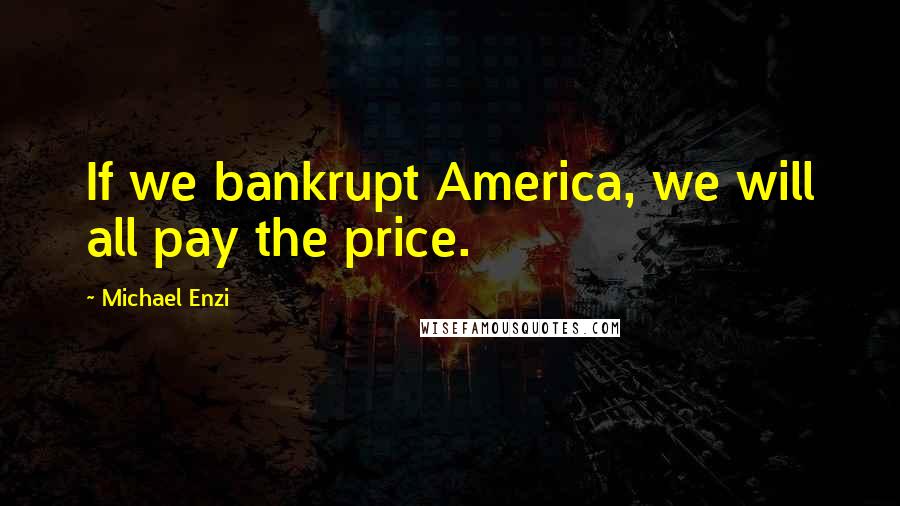 Michael Enzi Quotes: If we bankrupt America, we will all pay the price.