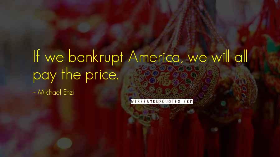 Michael Enzi Quotes: If we bankrupt America, we will all pay the price.