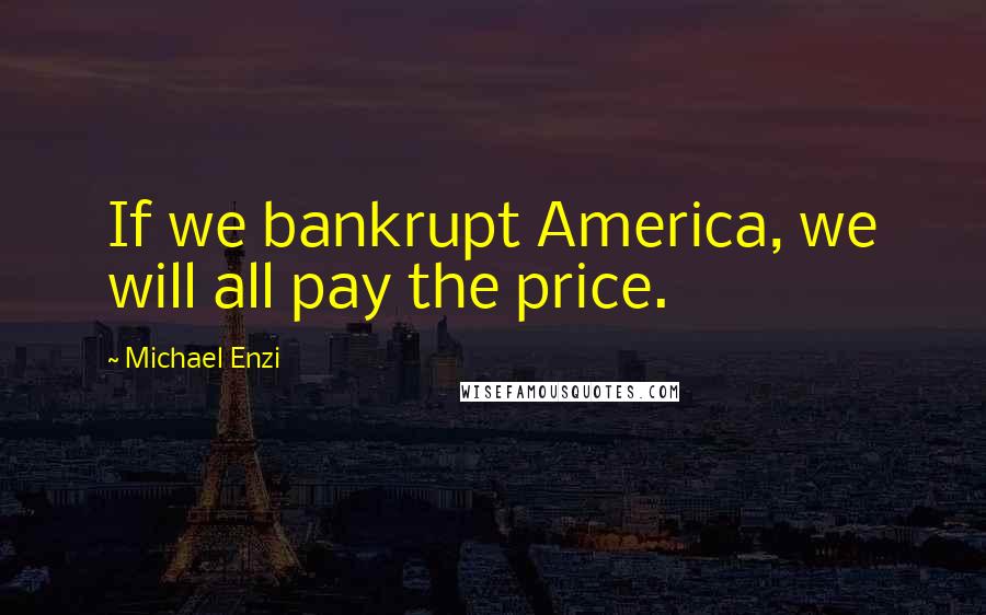 Michael Enzi Quotes: If we bankrupt America, we will all pay the price.