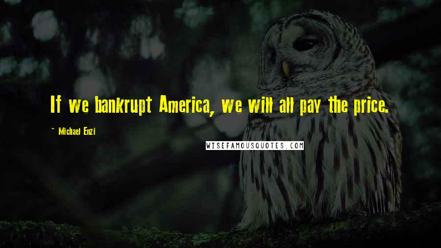 Michael Enzi Quotes: If we bankrupt America, we will all pay the price.