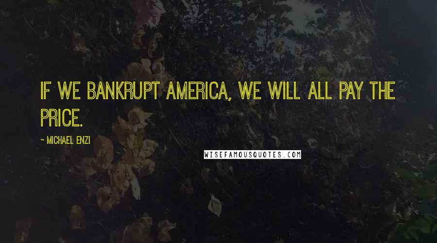 Michael Enzi Quotes: If we bankrupt America, we will all pay the price.