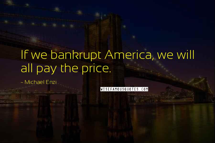 Michael Enzi Quotes: If we bankrupt America, we will all pay the price.