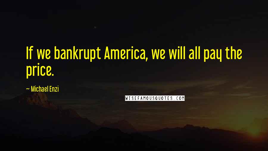 Michael Enzi Quotes: If we bankrupt America, we will all pay the price.