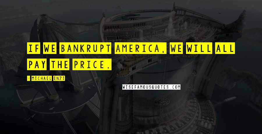 Michael Enzi Quotes: If we bankrupt America, we will all pay the price.