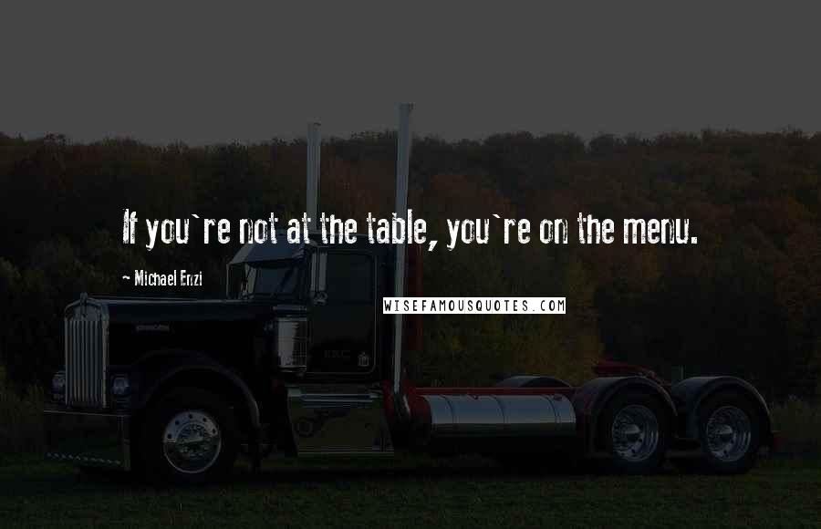 Michael Enzi Quotes: If you're not at the table, you're on the menu.