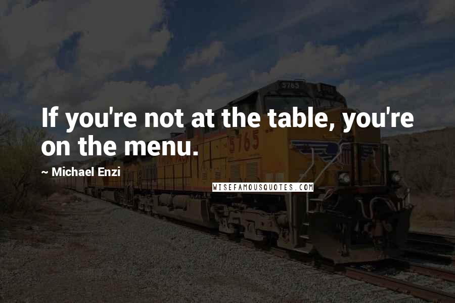 Michael Enzi Quotes: If you're not at the table, you're on the menu.