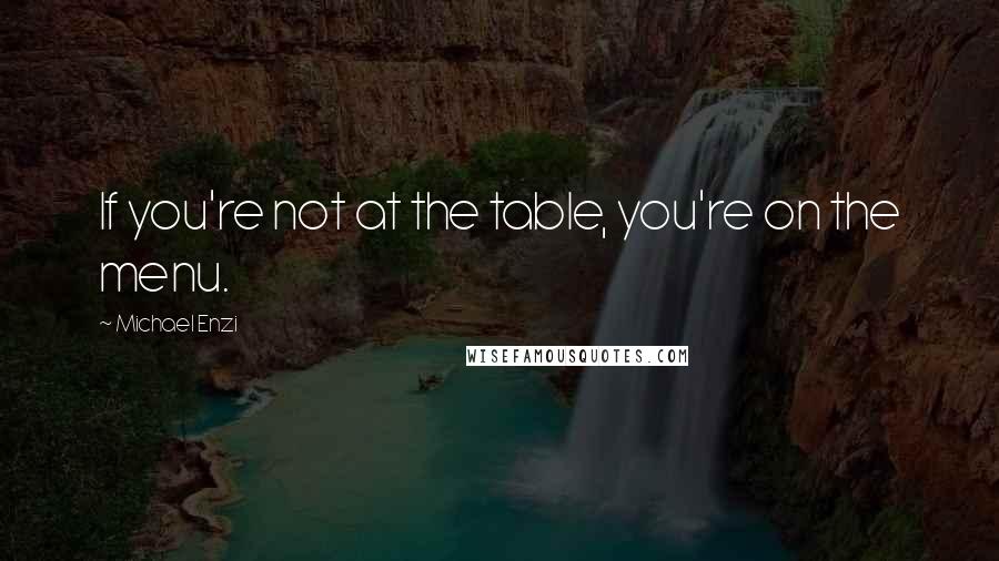Michael Enzi Quotes: If you're not at the table, you're on the menu.
