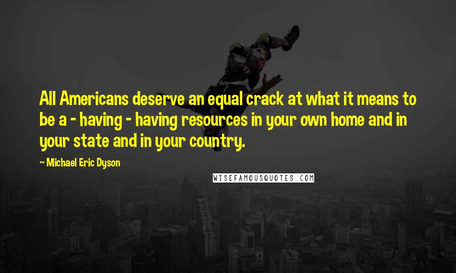 Michael Eric Dyson Quotes: All Americans deserve an equal crack at what it means to be a - having - having resources in your own home and in your state and in your country.