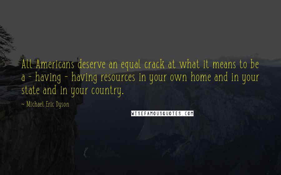 Michael Eric Dyson Quotes: All Americans deserve an equal crack at what it means to be a - having - having resources in your own home and in your state and in your country.