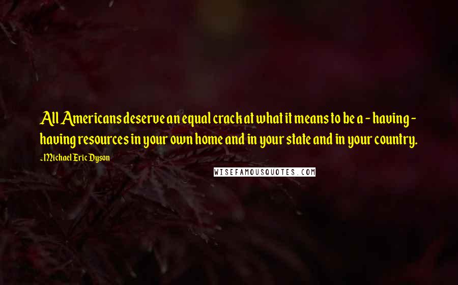Michael Eric Dyson Quotes: All Americans deserve an equal crack at what it means to be a - having - having resources in your own home and in your state and in your country.