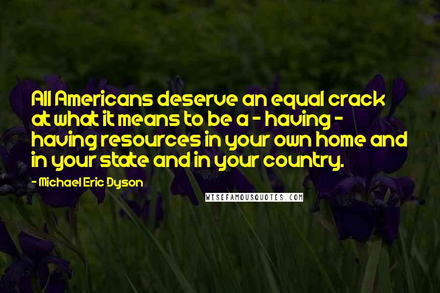 Michael Eric Dyson Quotes: All Americans deserve an equal crack at what it means to be a - having - having resources in your own home and in your state and in your country.