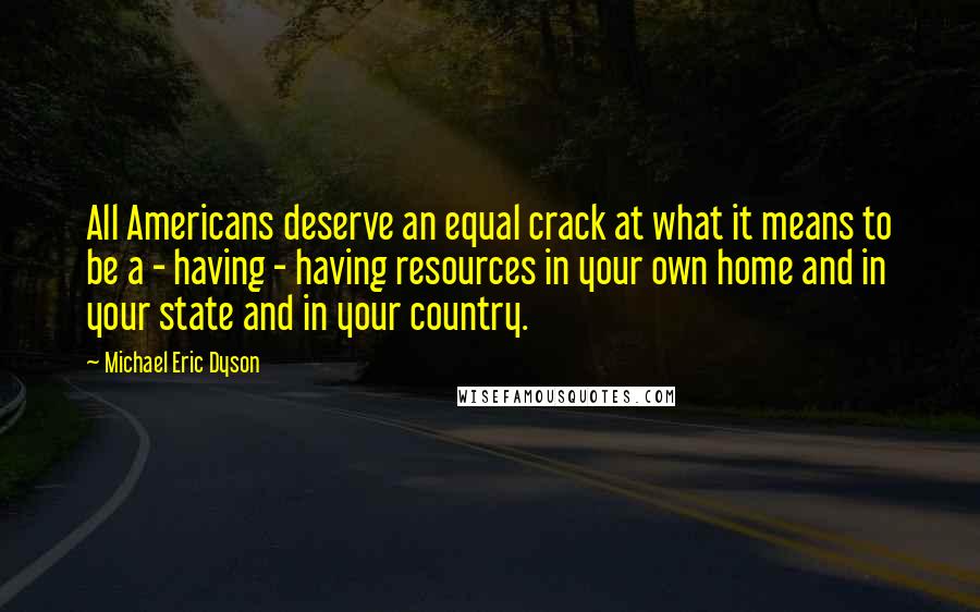 Michael Eric Dyson Quotes: All Americans deserve an equal crack at what it means to be a - having - having resources in your own home and in your state and in your country.