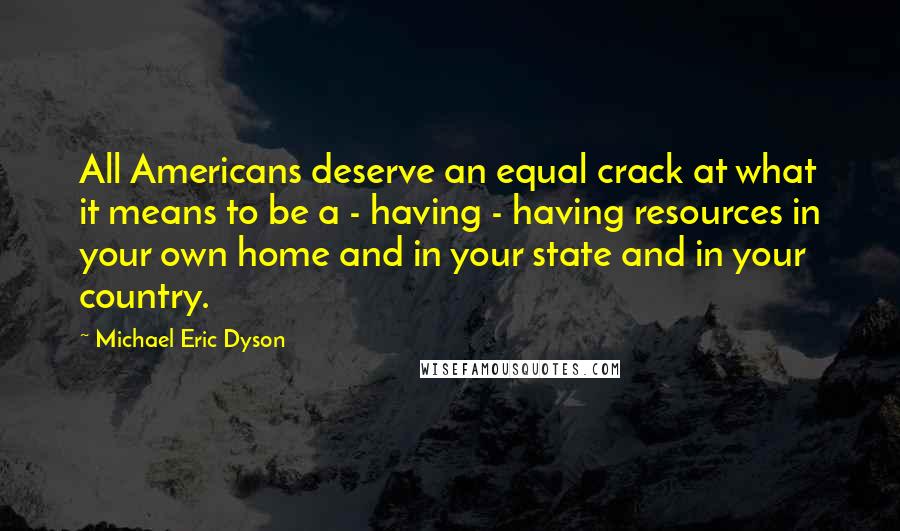 Michael Eric Dyson Quotes: All Americans deserve an equal crack at what it means to be a - having - having resources in your own home and in your state and in your country.