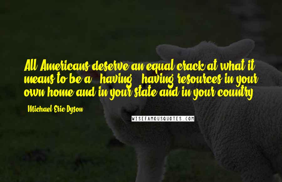 Michael Eric Dyson Quotes: All Americans deserve an equal crack at what it means to be a - having - having resources in your own home and in your state and in your country.