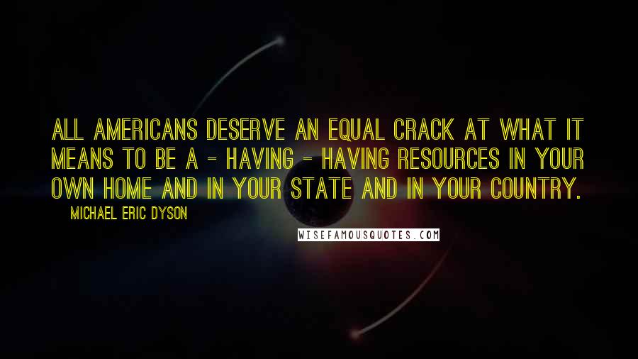 Michael Eric Dyson Quotes: All Americans deserve an equal crack at what it means to be a - having - having resources in your own home and in your state and in your country.