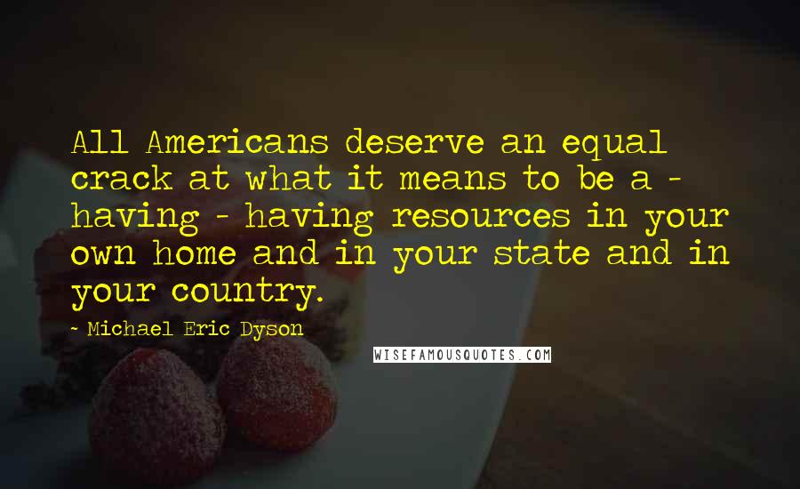 Michael Eric Dyson Quotes: All Americans deserve an equal crack at what it means to be a - having - having resources in your own home and in your state and in your country.