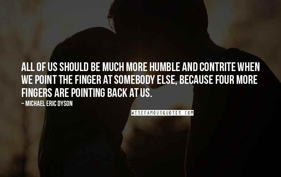 Michael Eric Dyson Quotes: All of us should be much more humble and contrite when we point the finger at somebody else, because four more fingers are pointing back at us.