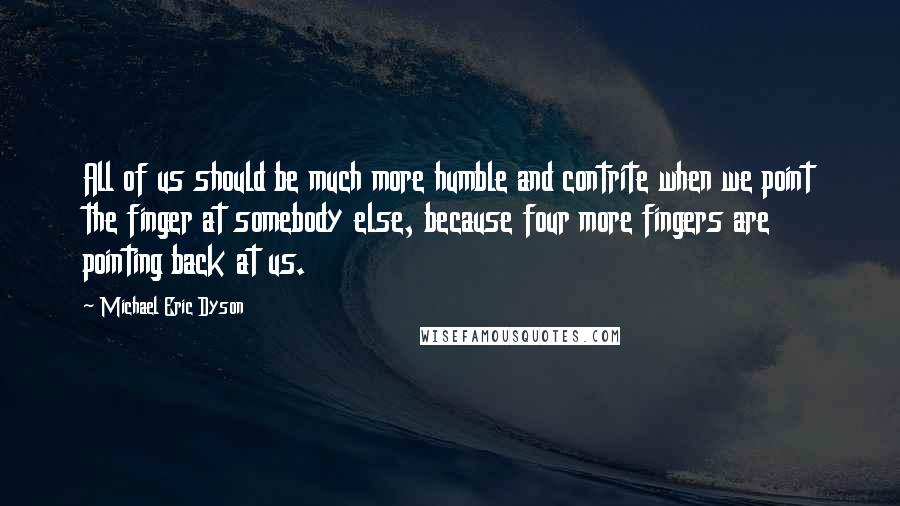 Michael Eric Dyson Quotes: All of us should be much more humble and contrite when we point the finger at somebody else, because four more fingers are pointing back at us.