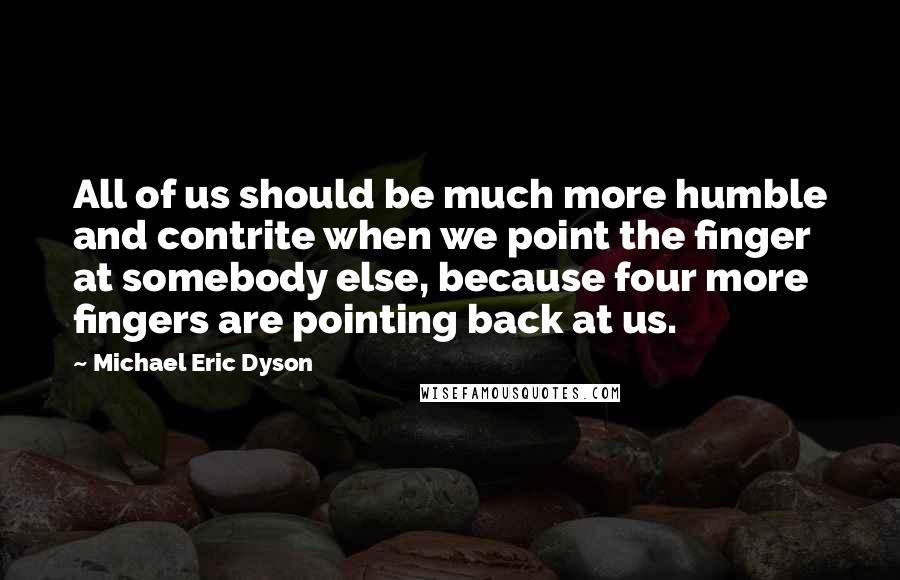 Michael Eric Dyson Quotes: All of us should be much more humble and contrite when we point the finger at somebody else, because four more fingers are pointing back at us.
