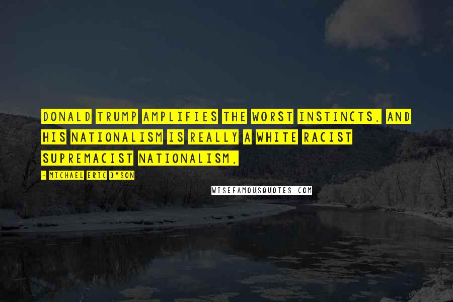 Michael Eric Dyson Quotes: Donald Trump amplifies the worst instincts. And his nationalism is really a white racist supremacist nationalism.