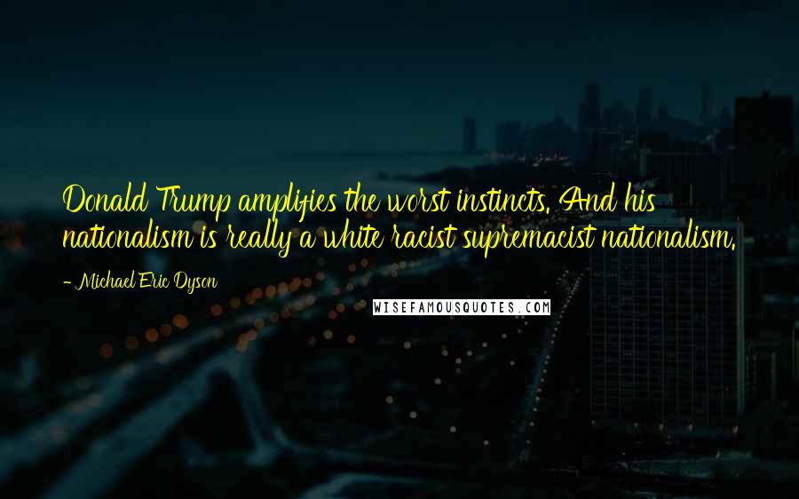Michael Eric Dyson Quotes: Donald Trump amplifies the worst instincts. And his nationalism is really a white racist supremacist nationalism.