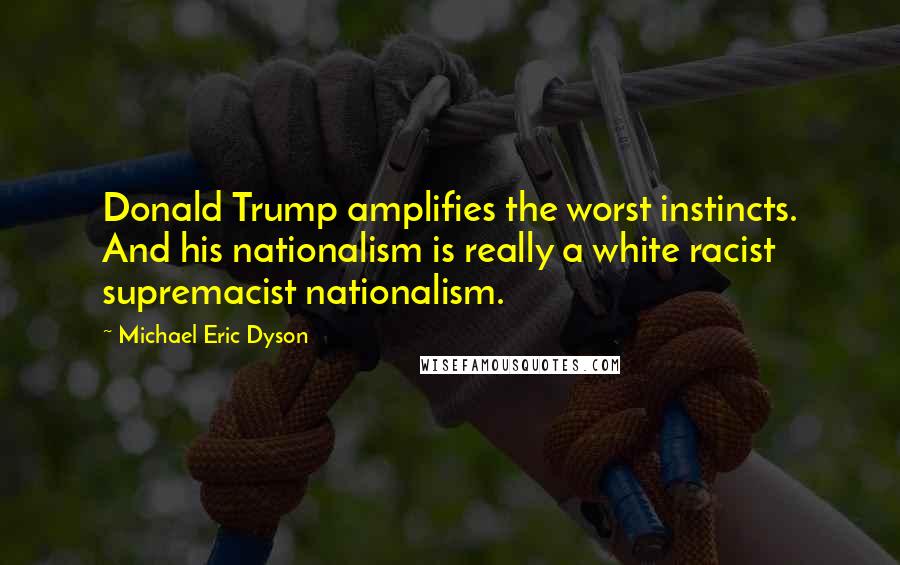 Michael Eric Dyson Quotes: Donald Trump amplifies the worst instincts. And his nationalism is really a white racist supremacist nationalism.