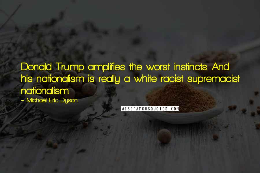Michael Eric Dyson Quotes: Donald Trump amplifies the worst instincts. And his nationalism is really a white racist supremacist nationalism.
