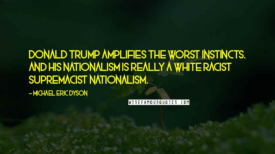 Michael Eric Dyson Quotes: Donald Trump amplifies the worst instincts. And his nationalism is really a white racist supremacist nationalism.