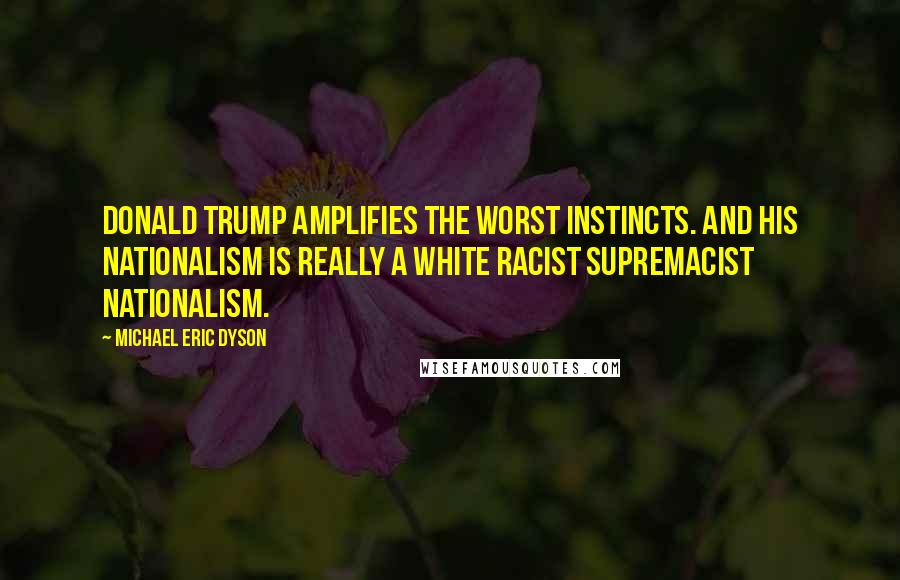 Michael Eric Dyson Quotes: Donald Trump amplifies the worst instincts. And his nationalism is really a white racist supremacist nationalism.
