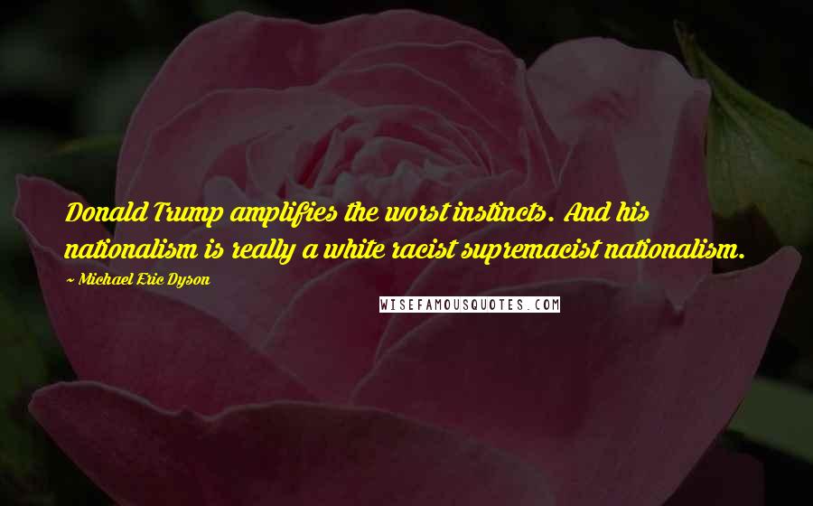 Michael Eric Dyson Quotes: Donald Trump amplifies the worst instincts. And his nationalism is really a white racist supremacist nationalism.