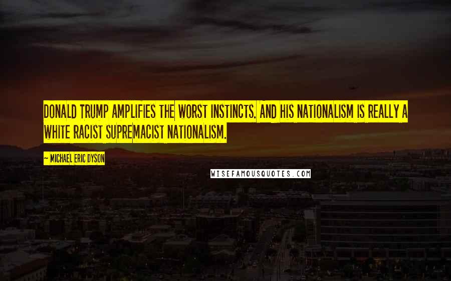 Michael Eric Dyson Quotes: Donald Trump amplifies the worst instincts. And his nationalism is really a white racist supremacist nationalism.