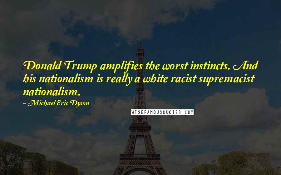 Michael Eric Dyson Quotes: Donald Trump amplifies the worst instincts. And his nationalism is really a white racist supremacist nationalism.