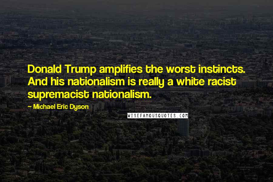 Michael Eric Dyson Quotes: Donald Trump amplifies the worst instincts. And his nationalism is really a white racist supremacist nationalism.