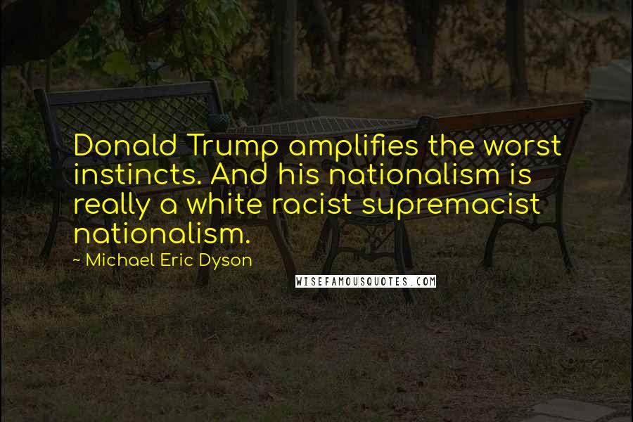 Michael Eric Dyson Quotes: Donald Trump amplifies the worst instincts. And his nationalism is really a white racist supremacist nationalism.