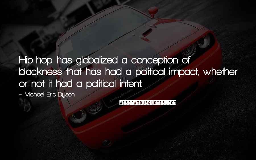 Michael Eric Dyson Quotes: Hip-hop has globalized a conception of blackness that has had a political impact, whether or not it had a political intent.