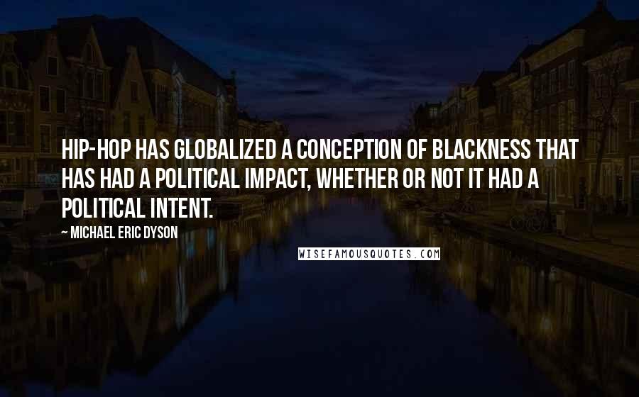 Michael Eric Dyson Quotes: Hip-hop has globalized a conception of blackness that has had a political impact, whether or not it had a political intent.